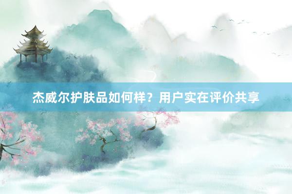 杰威尔护肤品如何样?用户实在评价共享