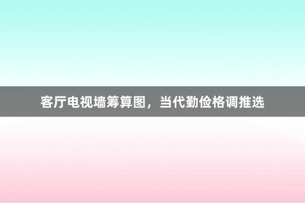 客厅电视墙筹算图,当代勤俭格调推选