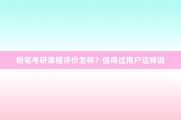粉笔考研课程评价怎样?信得过用户这样说